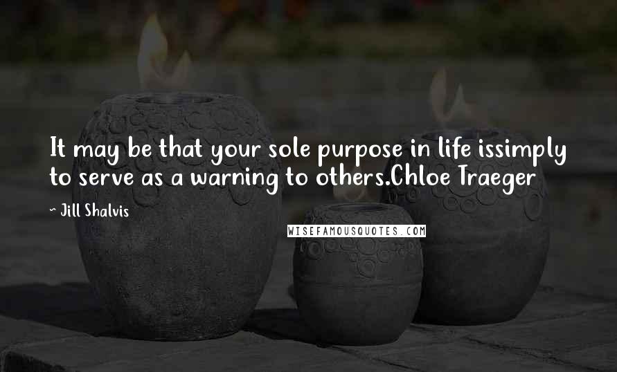 Jill Shalvis Quotes: It may be that your sole purpose in life issimply to serve as a warning to others.Chloe Traeger