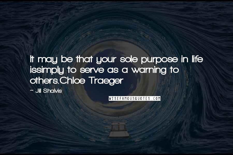 Jill Shalvis Quotes: It may be that your sole purpose in life issimply to serve as a warning to others.Chloe Traeger