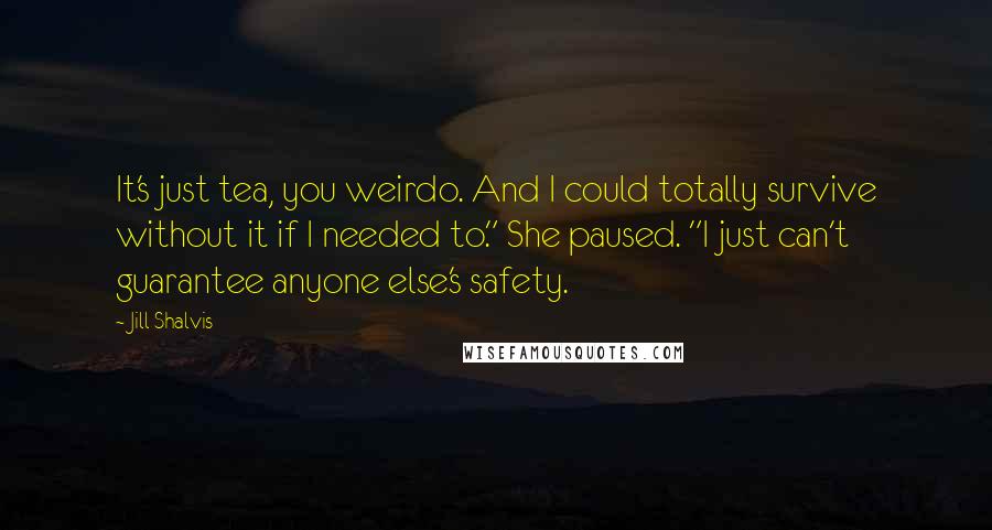 Jill Shalvis Quotes: It's just tea, you weirdo. And I could totally survive without it if I needed to." She paused. "I just can't guarantee anyone else's safety.