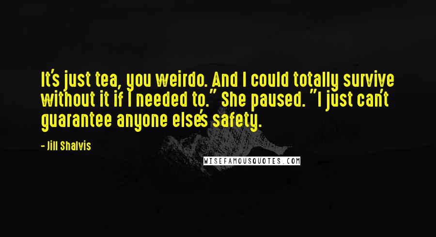 Jill Shalvis Quotes: It's just tea, you weirdo. And I could totally survive without it if I needed to." She paused. "I just can't guarantee anyone else's safety.