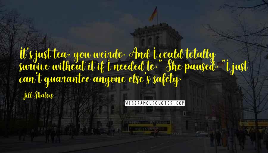 Jill Shalvis Quotes: It's just tea, you weirdo. And I could totally survive without it if I needed to." She paused. "I just can't guarantee anyone else's safety.