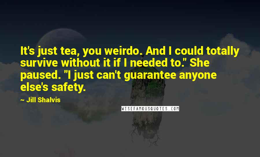 Jill Shalvis Quotes: It's just tea, you weirdo. And I could totally survive without it if I needed to." She paused. "I just can't guarantee anyone else's safety.