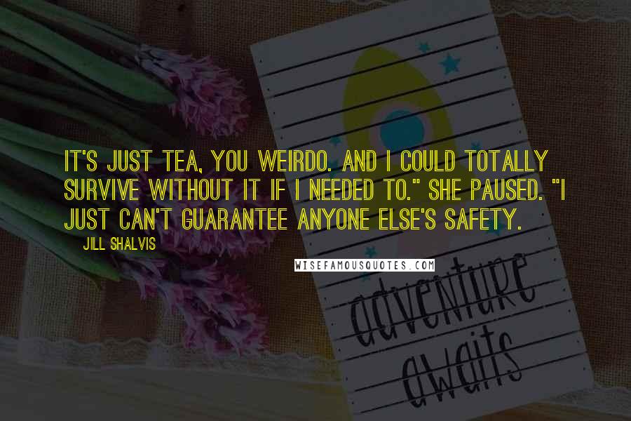 Jill Shalvis Quotes: It's just tea, you weirdo. And I could totally survive without it if I needed to." She paused. "I just can't guarantee anyone else's safety.