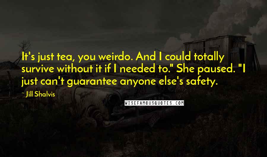 Jill Shalvis Quotes: It's just tea, you weirdo. And I could totally survive without it if I needed to." She paused. "I just can't guarantee anyone else's safety.