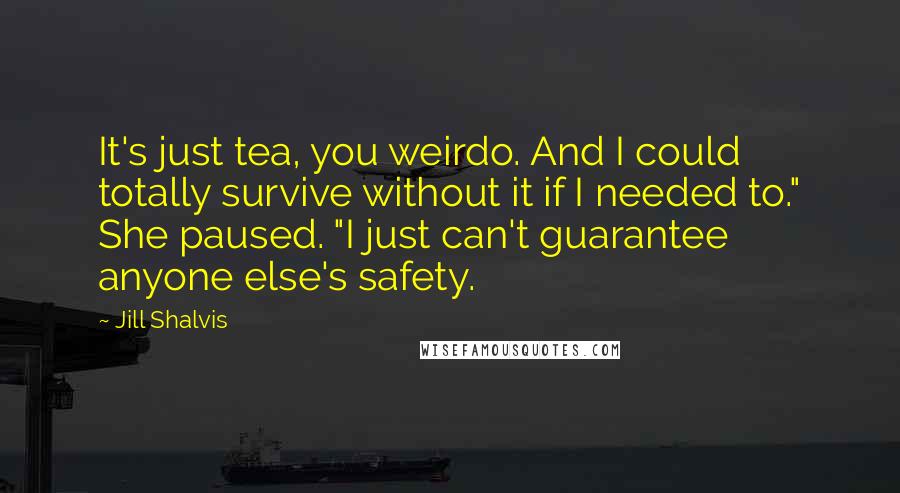 Jill Shalvis Quotes: It's just tea, you weirdo. And I could totally survive without it if I needed to." She paused. "I just can't guarantee anyone else's safety.