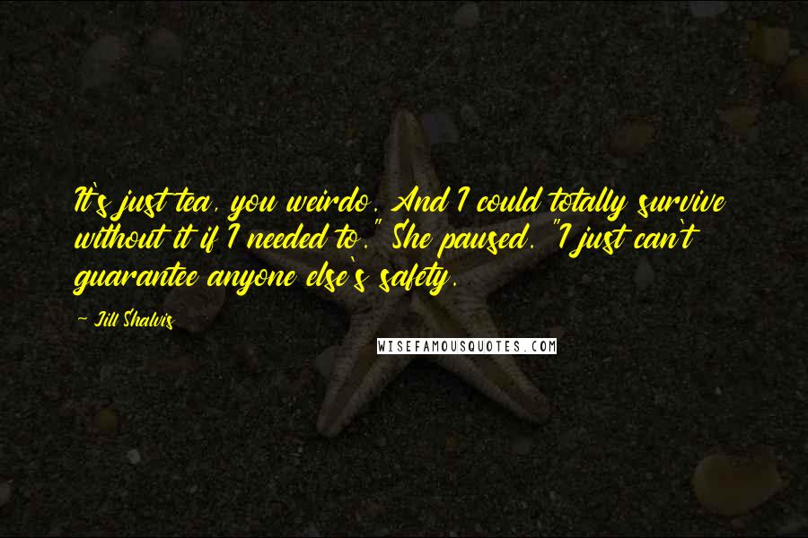 Jill Shalvis Quotes: It's just tea, you weirdo. And I could totally survive without it if I needed to." She paused. "I just can't guarantee anyone else's safety.