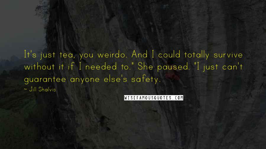 Jill Shalvis Quotes: It's just tea, you weirdo. And I could totally survive without it if I needed to." She paused. "I just can't guarantee anyone else's safety.