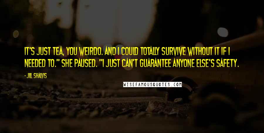 Jill Shalvis Quotes: It's just tea, you weirdo. And I could totally survive without it if I needed to." She paused. "I just can't guarantee anyone else's safety.