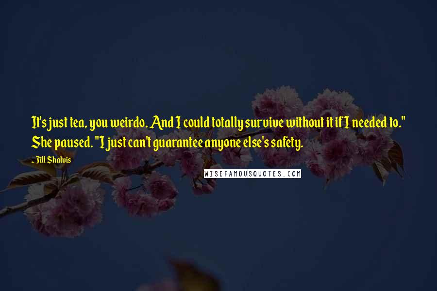 Jill Shalvis Quotes: It's just tea, you weirdo. And I could totally survive without it if I needed to." She paused. "I just can't guarantee anyone else's safety.