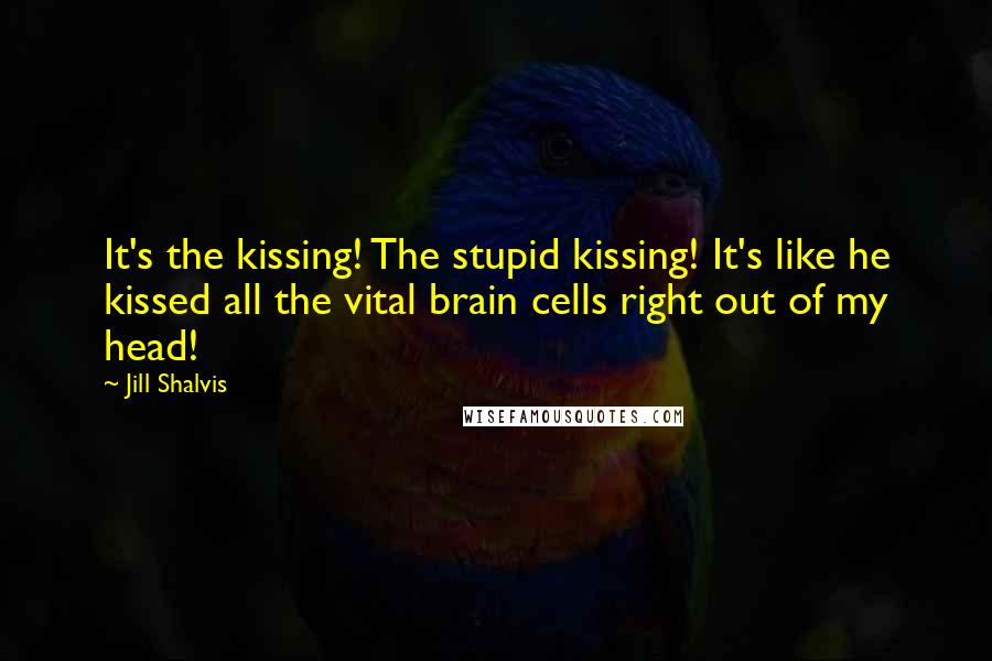 Jill Shalvis Quotes: It's the kissing! The stupid kissing! It's like he kissed all the vital brain cells right out of my head!