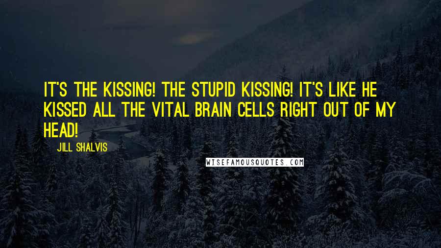 Jill Shalvis Quotes: It's the kissing! The stupid kissing! It's like he kissed all the vital brain cells right out of my head!