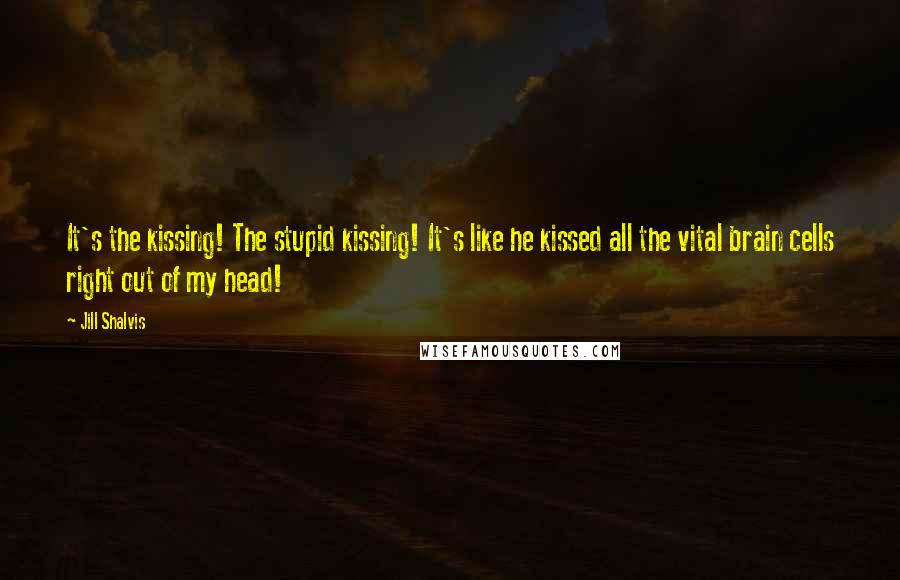 Jill Shalvis Quotes: It's the kissing! The stupid kissing! It's like he kissed all the vital brain cells right out of my head!