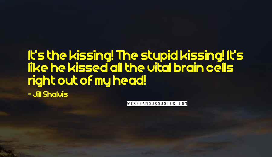 Jill Shalvis Quotes: It's the kissing! The stupid kissing! It's like he kissed all the vital brain cells right out of my head!