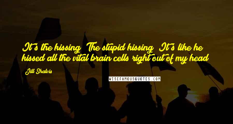 Jill Shalvis Quotes: It's the kissing! The stupid kissing! It's like he kissed all the vital brain cells right out of my head!