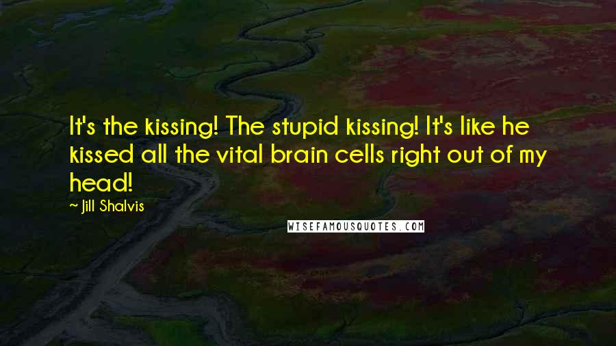 Jill Shalvis Quotes: It's the kissing! The stupid kissing! It's like he kissed all the vital brain cells right out of my head!