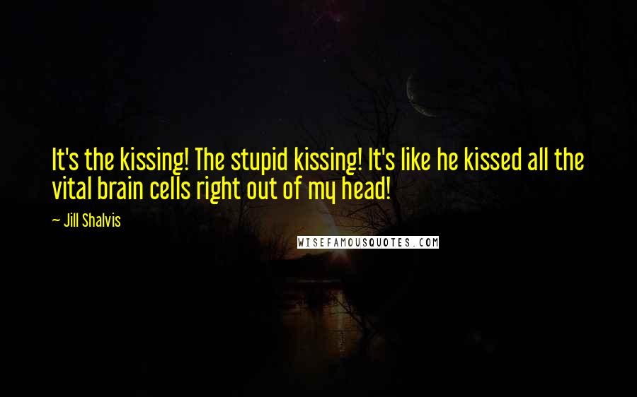 Jill Shalvis Quotes: It's the kissing! The stupid kissing! It's like he kissed all the vital brain cells right out of my head!