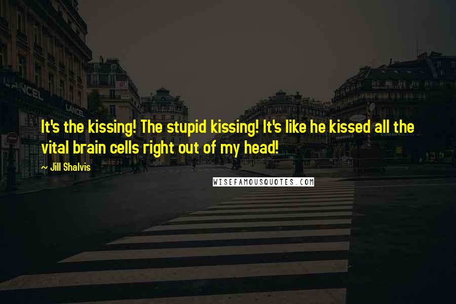 Jill Shalvis Quotes: It's the kissing! The stupid kissing! It's like he kissed all the vital brain cells right out of my head!