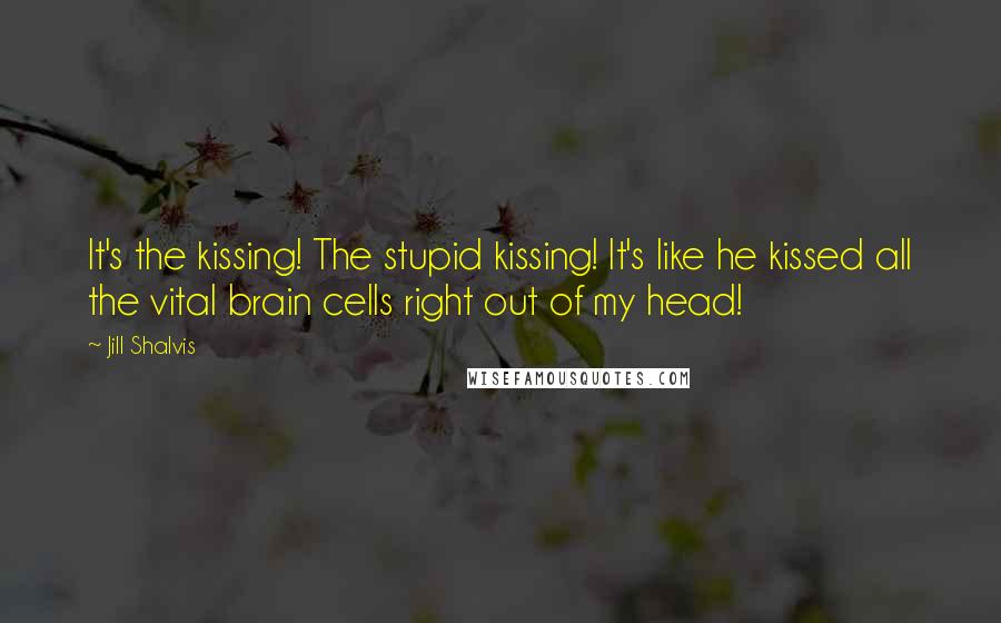 Jill Shalvis Quotes: It's the kissing! The stupid kissing! It's like he kissed all the vital brain cells right out of my head!