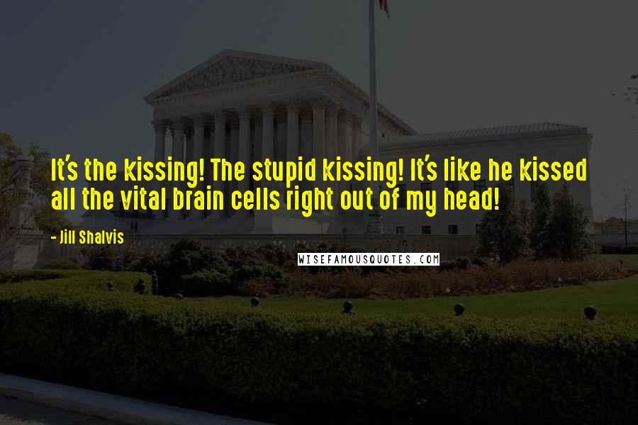 Jill Shalvis Quotes: It's the kissing! The stupid kissing! It's like he kissed all the vital brain cells right out of my head!