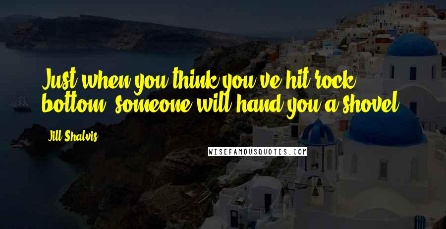 Jill Shalvis Quotes: Just when you think you've hit rock bottom, someone will hand you a shovel.