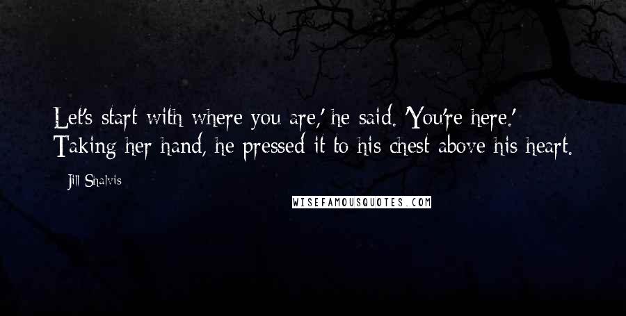 Jill Shalvis Quotes: Let's start with where you are,' he said. 'You're here.' Taking her hand, he pressed it to his chest above his heart.