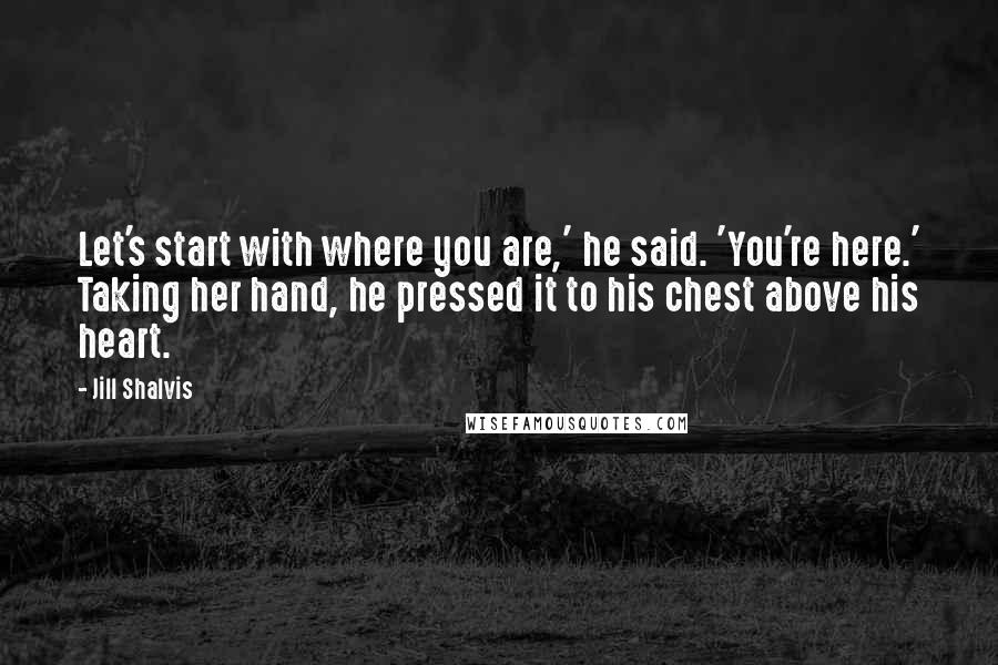 Jill Shalvis Quotes: Let's start with where you are,' he said. 'You're here.' Taking her hand, he pressed it to his chest above his heart.
