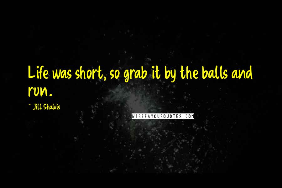 Jill Shalvis Quotes: Life was short, so grab it by the balls and run.