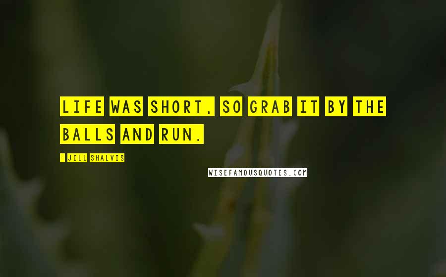 Jill Shalvis Quotes: Life was short, so grab it by the balls and run.
