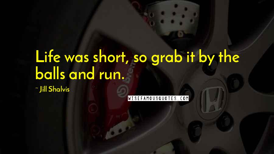 Jill Shalvis Quotes: Life was short, so grab it by the balls and run.