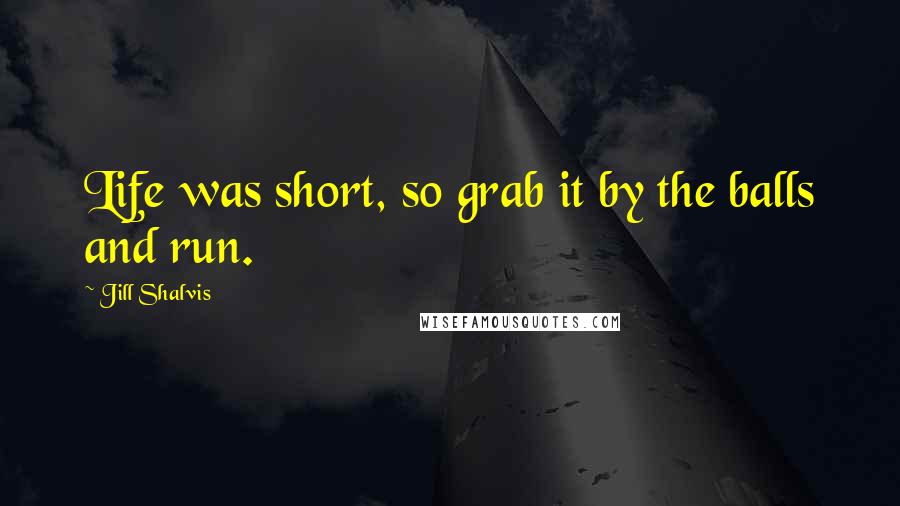 Jill Shalvis Quotes: Life was short, so grab it by the balls and run.