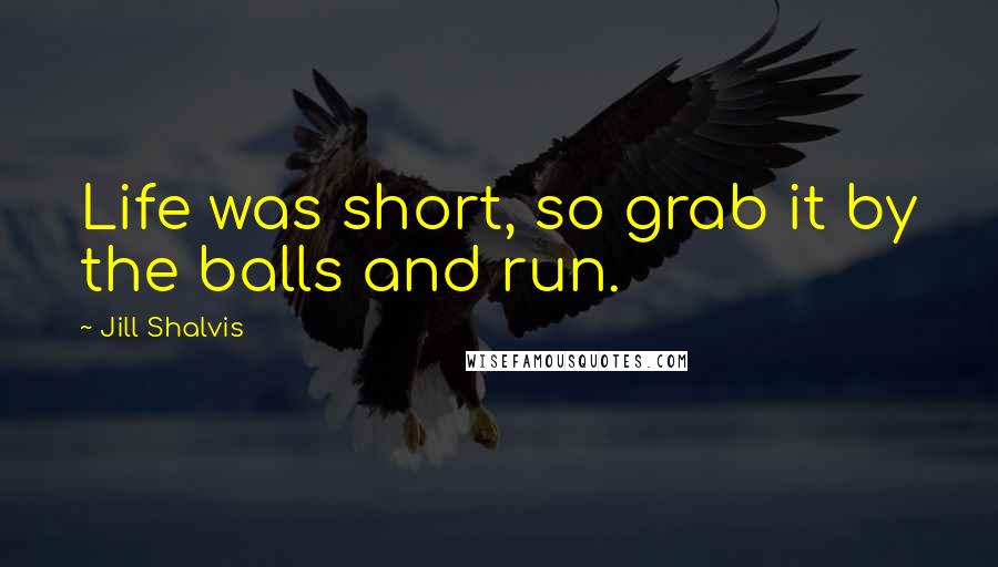 Jill Shalvis Quotes: Life was short, so grab it by the balls and run.