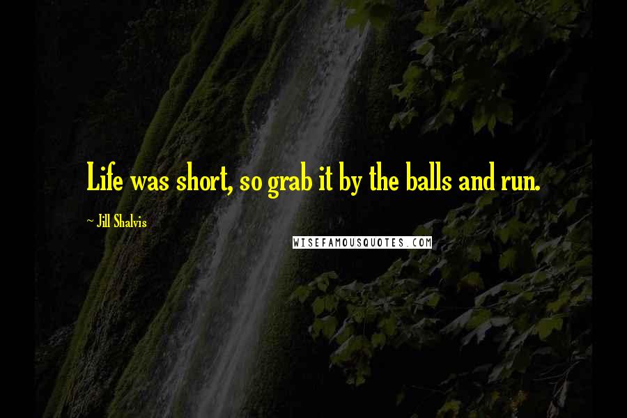 Jill Shalvis Quotes: Life was short, so grab it by the balls and run.