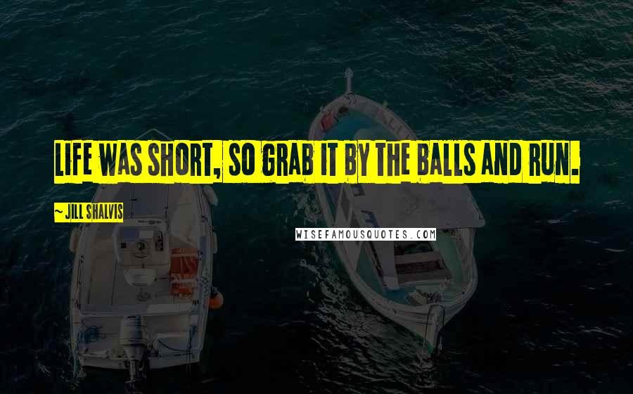 Jill Shalvis Quotes: Life was short, so grab it by the balls and run.