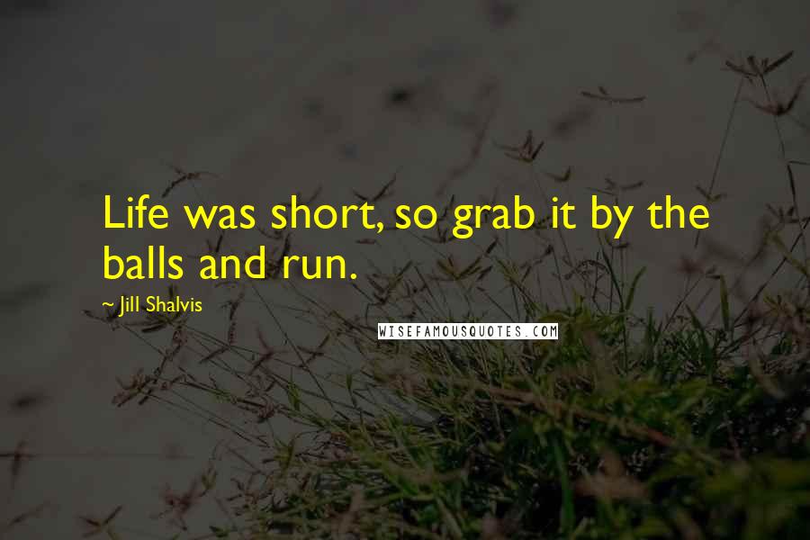 Jill Shalvis Quotes: Life was short, so grab it by the balls and run.