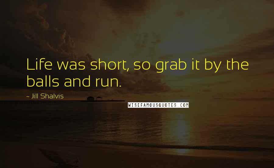 Jill Shalvis Quotes: Life was short, so grab it by the balls and run.