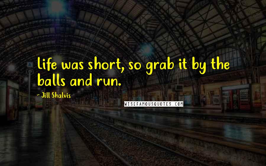 Jill Shalvis Quotes: Life was short, so grab it by the balls and run.