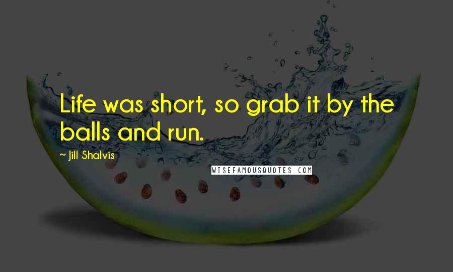 Jill Shalvis Quotes: Life was short, so grab it by the balls and run.