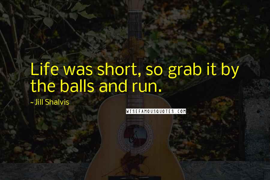 Jill Shalvis Quotes: Life was short, so grab it by the balls and run.