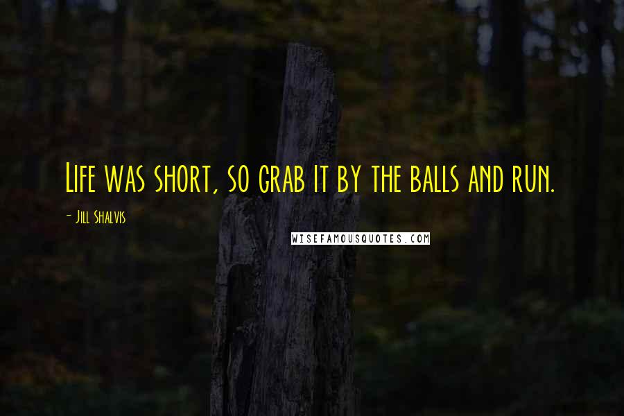 Jill Shalvis Quotes: Life was short, so grab it by the balls and run.