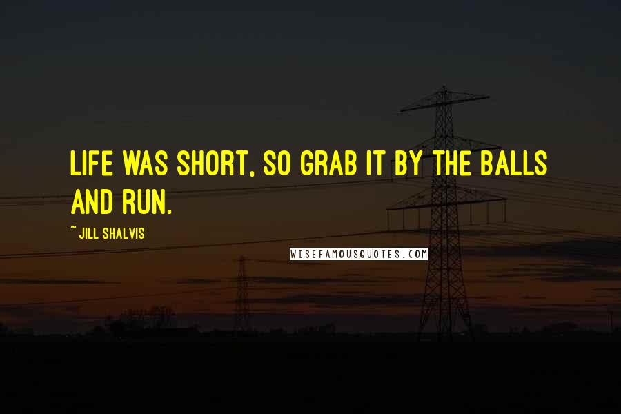 Jill Shalvis Quotes: Life was short, so grab it by the balls and run.