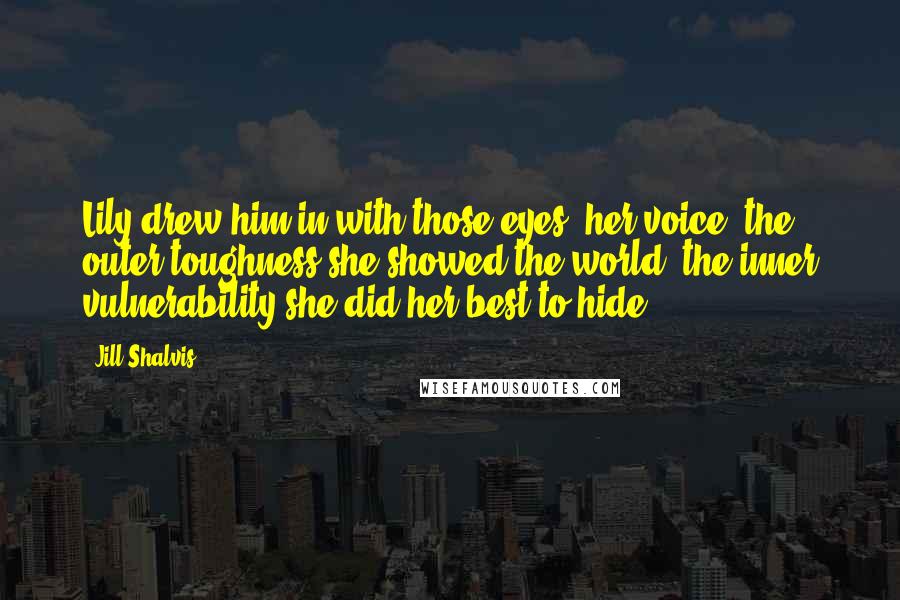 Jill Shalvis Quotes: Lily drew him in with those eyes, her voice, the outer toughness she showed the world, the inner vulnerability she did her best to hide.