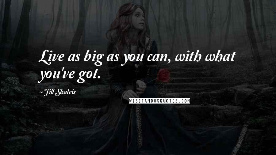 Jill Shalvis Quotes: Live as big as you can, with what you've got.