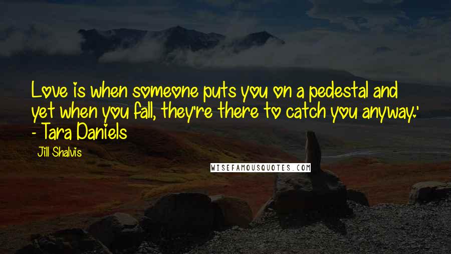 Jill Shalvis Quotes: Love is when someone puts you on a pedestal and yet when you fall, they're there to catch you anyway.' - Tara Daniels