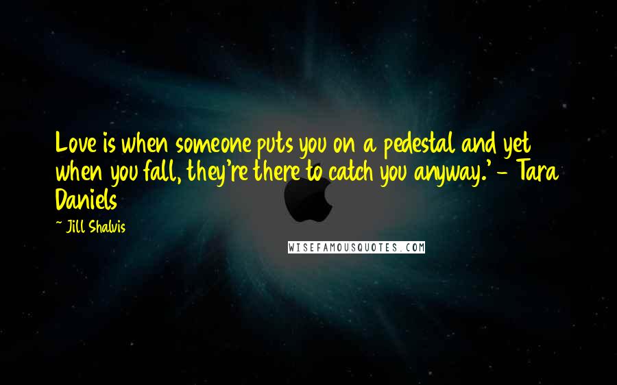 Jill Shalvis Quotes: Love is when someone puts you on a pedestal and yet when you fall, they're there to catch you anyway.' - Tara Daniels