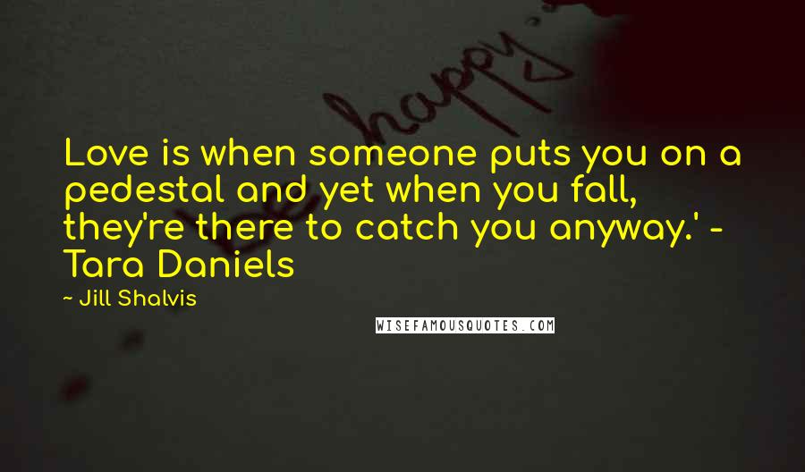 Jill Shalvis Quotes: Love is when someone puts you on a pedestal and yet when you fall, they're there to catch you anyway.' - Tara Daniels