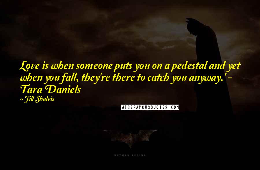 Jill Shalvis Quotes: Love is when someone puts you on a pedestal and yet when you fall, they're there to catch you anyway.' - Tara Daniels