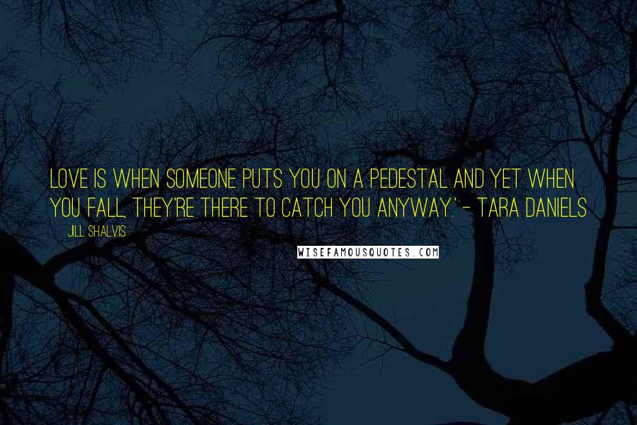 Jill Shalvis Quotes: Love is when someone puts you on a pedestal and yet when you fall, they're there to catch you anyway.' - Tara Daniels