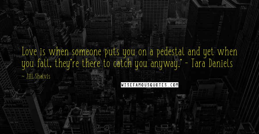 Jill Shalvis Quotes: Love is when someone puts you on a pedestal and yet when you fall, they're there to catch you anyway.' - Tara Daniels