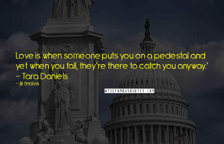 Jill Shalvis Quotes: Love is when someone puts you on a pedestal and yet when you fall, they're there to catch you anyway.' - Tara Daniels