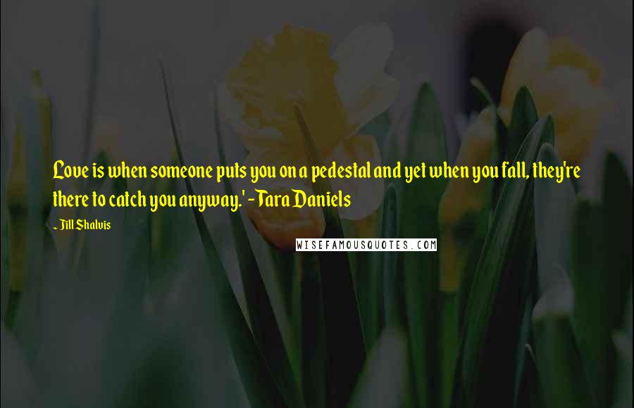Jill Shalvis Quotes: Love is when someone puts you on a pedestal and yet when you fall, they're there to catch you anyway.' - Tara Daniels
